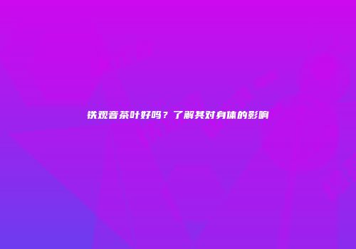 铁观音茶叶好吗？了解其对身体的影响