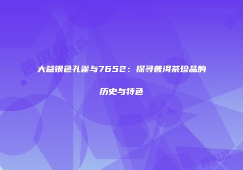 大益银色孔雀与7652：探寻普洱茶珍品的历史与特色