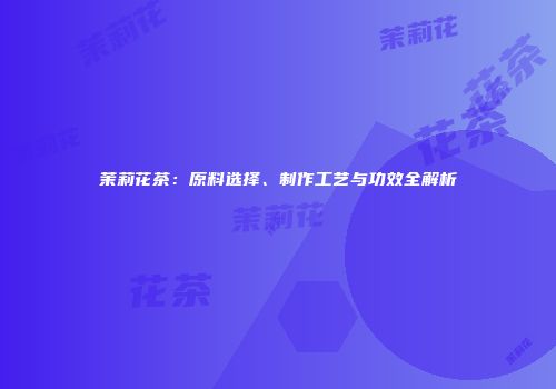 茉莉花茶：原料选择、制作工艺与功效全解析