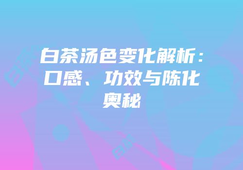 白茶汤色变化解析：口感、功效与陈化奥秘