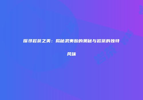 探寻岩茶之美：揭秘武夷酸的奥秘与岩茶的独特风味