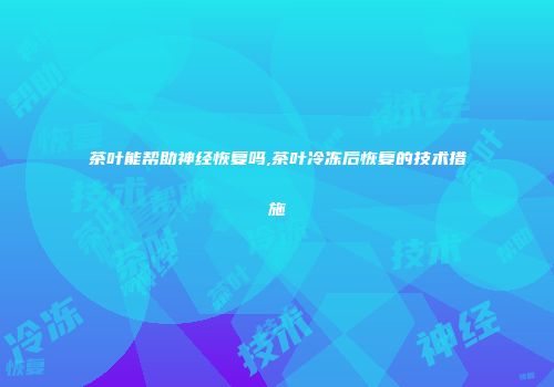 茶叶能帮助神经恢复吗,茶叶冷冻后恢复的技术措施