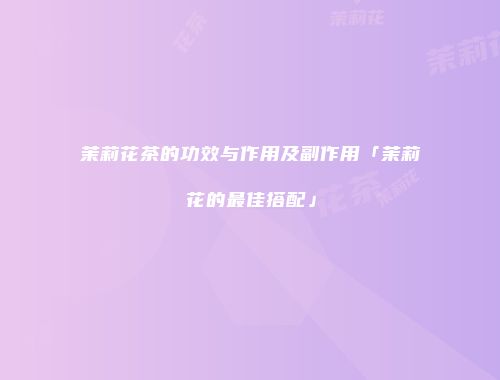 茉莉花茶的功效与作用及副作用「茉莉花的最佳搭配」