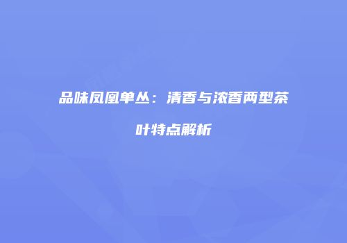 品味凤凰单丛：清香与浓香两型茶叶特点解析