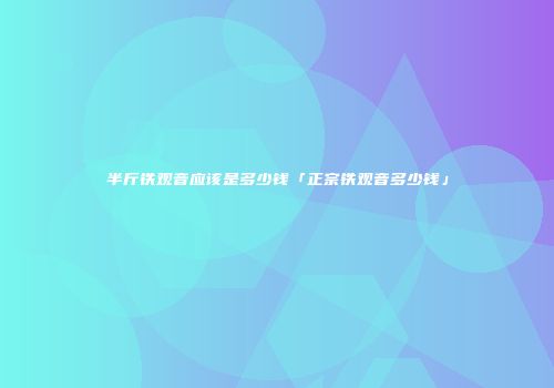 半斤铁观音应该是多少钱「正宗铁观音多少钱」