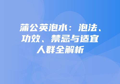 蒲公英泡水：泡法、功效、禁忌与适宜人群全解析