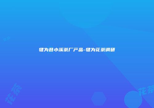 犍为县小溪茶厂产品-犍为花茶调研