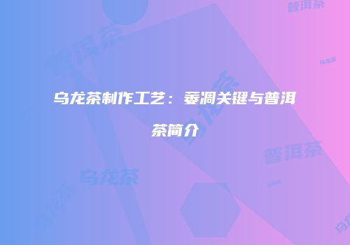 乌龙茶制作工艺：萎凋关键与普洱茶简介