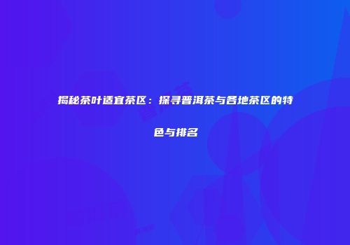 揭秘茶叶适宜茶区：探寻普洱茶与各地茶区的特色与排名