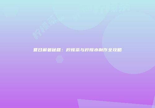 夏日解暑秘籍：柠檬茶与柠檬水制作全攻略
