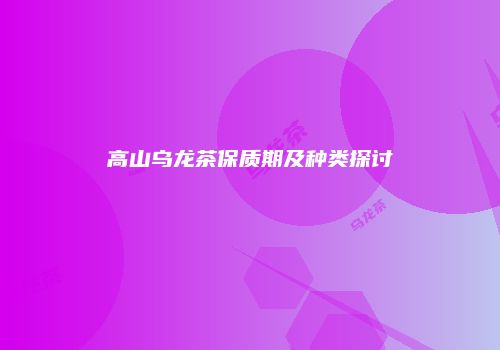 高山乌龙茶保质期及种类探讨