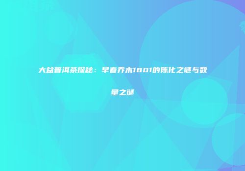 大益普洱茶探秘：早春乔木1801的陈化之谜与数量之谜