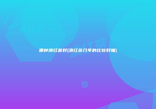 哪种滇红最好(滇红茶几年的比较好抽)