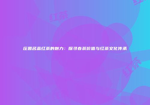 庄园名品红茶的魅力：探寻春茶价值与红茶文化传承