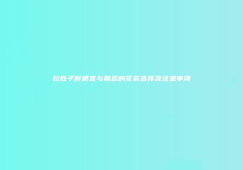 拉肚子时适宜与禁忌的花茶选择及注意事项