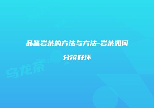 品鉴岩茶的方法与方法-岩茶如何分辨好坏