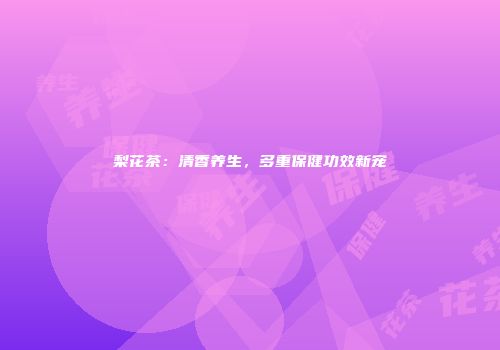 梨花茶：清香养生，多重保健功效新宠