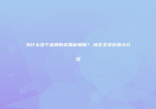 为什么这个品牌的茶如此畅销？,桂花王茶价格大介绍