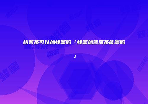 柑普茶可以加蜂蜜吗「蜂蜜加普洱茶能喝吗」