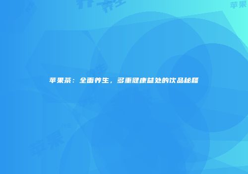 苹果茶：全面养生，多重健康益处的饮品秘籍