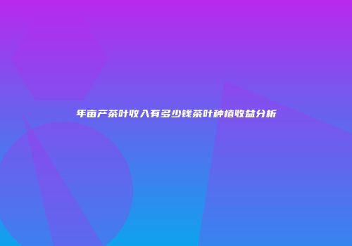 年亩产茶叶收入有多少钱茶叶种植收益分析