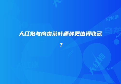 大红袍与肉贵茶叶哪种更值得收藏？