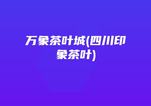 万象茶叶城(四川印象茶叶)