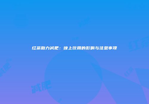 红茶助力减肥：晚上饮用的影响与注意事项