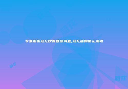 专家解答幼儿饮食健康问题,幼儿能喝菊花茶吗
