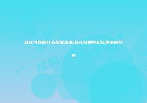 桂花可以和什么搭配泡茶,桂花桂圆枸杞红枣茶的功效