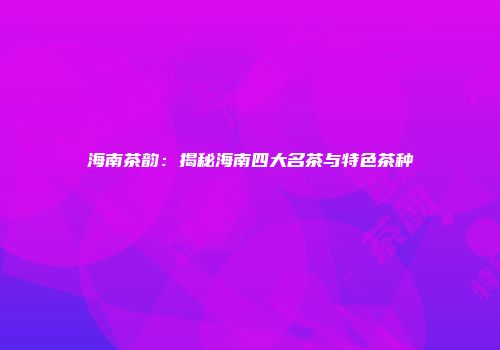 海南茶韵：揭秘海南四大名茶与特色茶种