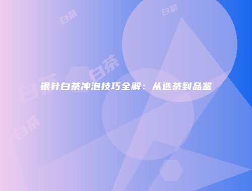 银针白茶冲泡技巧全解：从选茶到品鉴