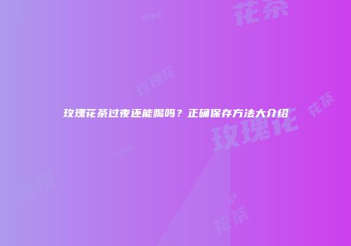 玫瑰花茶过夜还能喝吗？正确保存方法大介绍