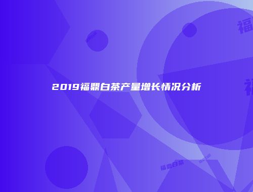 2019福鼎白茶产量增长情况分析