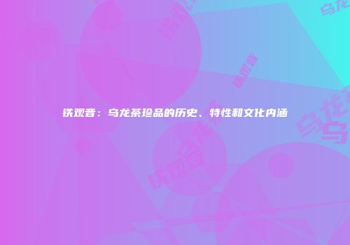 铁观音：乌龙茶珍品的历史、特性和文化内涵
