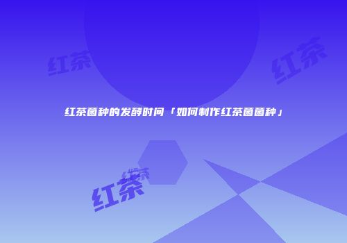 红茶菌种的发酵时间「如何制作红茶菌菌种」
