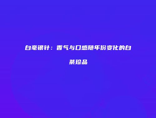 白毫银针：香气与口感随年份变化的白茶珍品