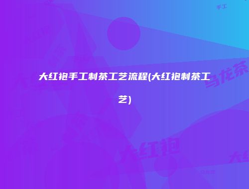 大红袍手工制茶工艺流程(大红袍制茶工艺)