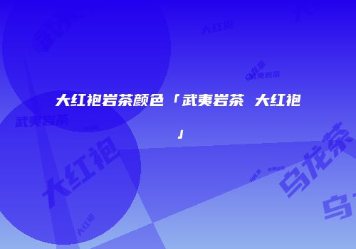 大红袍岩茶颜色「武夷岩茶 大红袍」