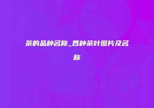 茶的品种名称_各种茶叶图片及名称