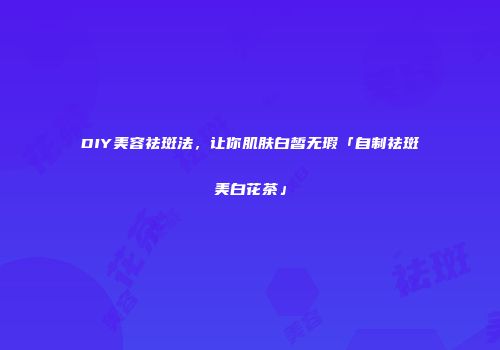 DIY美容祛斑法，让你肌肤白皙无瑕「自制祛斑美白花茶」
