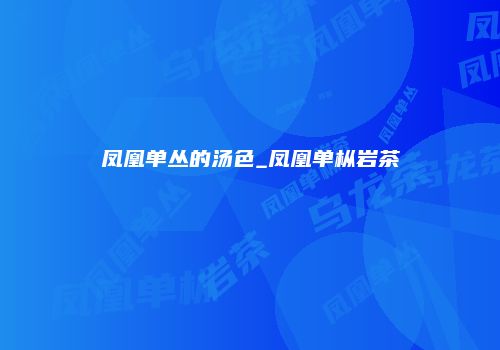 凤凰单丛的汤色_凤凰单枞岩茶