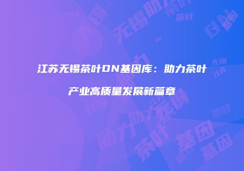 江苏无锡茶叶DN基因库：助力茶叶产业高质量发展新篇章