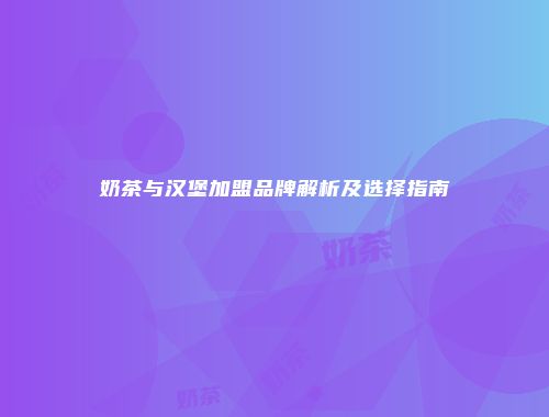 奶茶与汉堡加盟品牌解析及选择指南