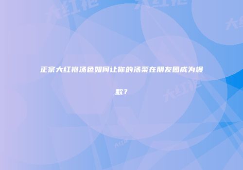 正宗大红袍汤色如何让你的汤菜在朋友圈成为爆款？