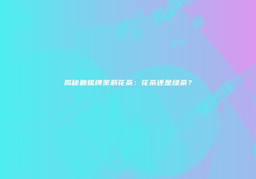 揭秘碧螺牌茉莉花茶：花茶还是绿茶？