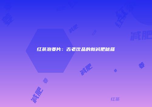 红茶泡姜片：古老饮品的新减肥秘籍