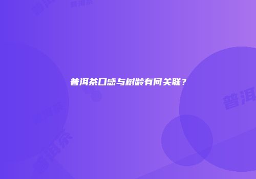 普洱茶口感与树龄有何关联？