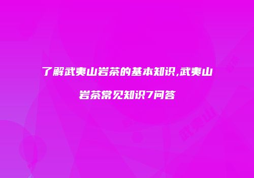 了解武夷山岩茶的基本知识,武夷山岩茶常见知识7问答