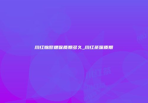 川红锦醪糟保质期多久_川红茶保质期